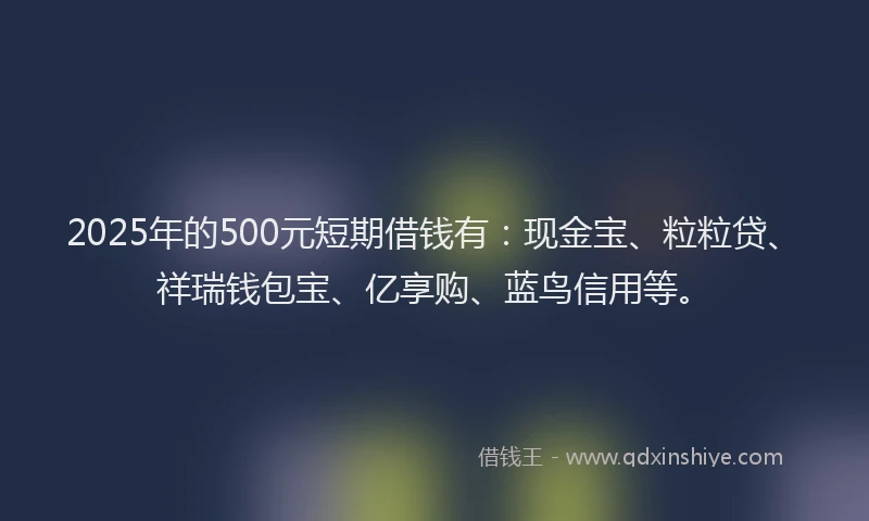2025年的500元短期借钱有：现金宝、粒粒贷、祥瑞钱包宝、亿享购、蓝鸟信用等。