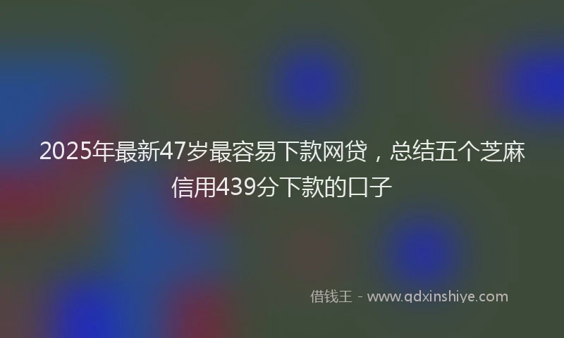 2025年最新47岁最容易下款网贷，总结五个芝麻信用439分下款的口子
