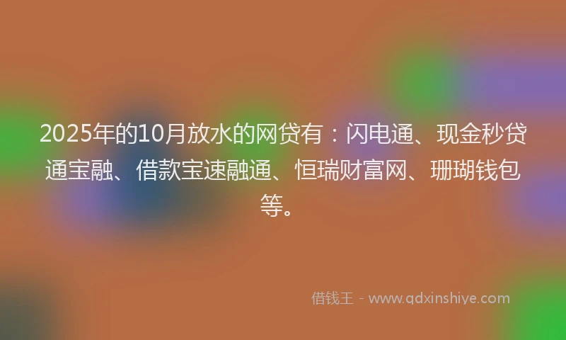 2025年的10月放水的网贷有：闪电通、现金秒贷通宝融、借款宝速融通、恒瑞财富网、珊瑚钱包等。