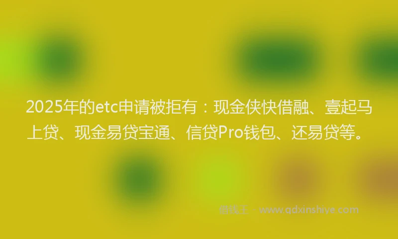 2025年的etc申请被拒有：现金侠快借融、壹起马上贷、现金易贷宝通、信贷Pro钱包、还易贷等。