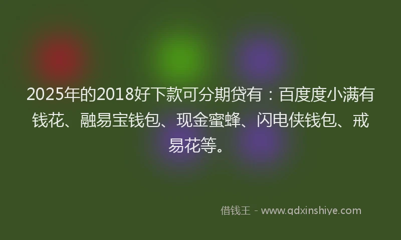 2025年的2018好下款可分期贷有：百度度小满有钱花、融易宝钱包、现金蜜蜂、闪电侠钱包、戒易花等。