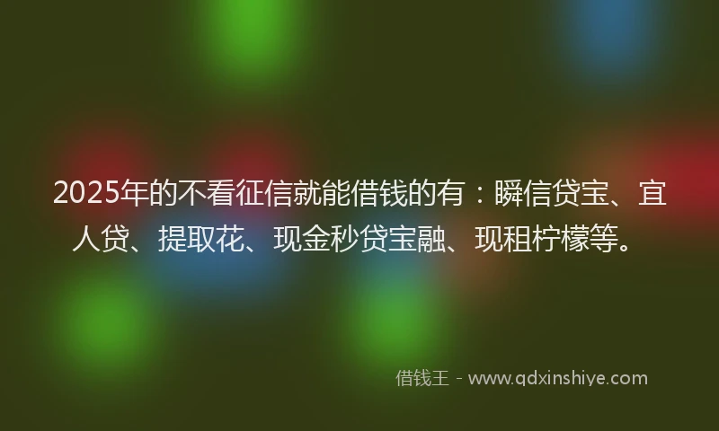 2025年的不看征信就能借钱的有：瞬信贷宝、宜人贷、提取花、现金秒贷宝融、现租柠檬等。