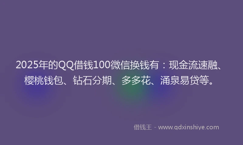2025年的QQ借钱100微信换钱有：现金流速融、樱桃钱包、钻石分期、多多花、涌泉易贷等。
