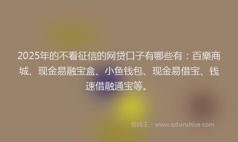 2025年的不看征信的网贷口子有哪些有：百樂商城、现金易融宝盒、小鱼钱包、现金易借宝、钱速借融通宝等。