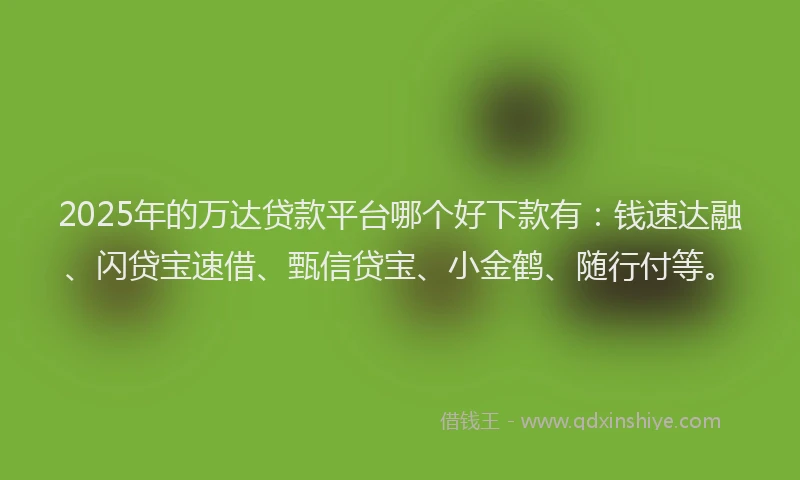 2025年的万达贷款平台哪个好下款有：钱速达融、闪贷宝速借、甄信贷宝、小金鹤、随行付等。
