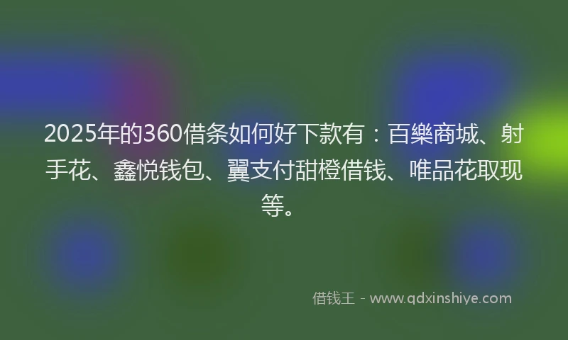 2025年的360借条如何好下款有：百樂商城、射手花、鑫悦钱包、翼支付甜橙借钱、唯品花取现等。