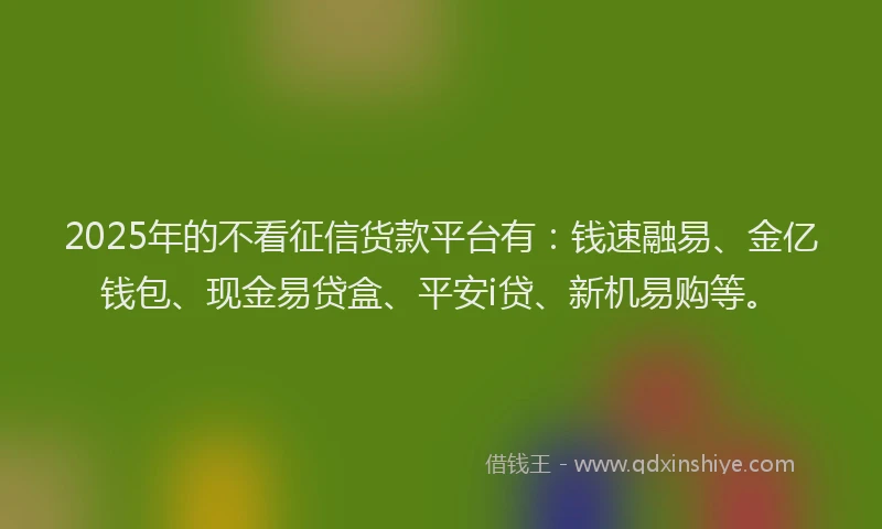2025年的不看征信货款平台有：钱速融易、金亿钱包、现金易贷盒、平安i贷、新机易购等。