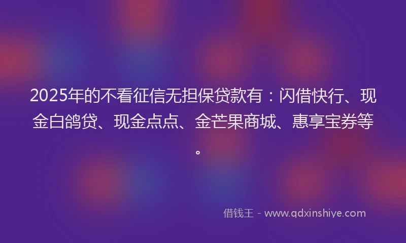 2025年的不看征信无担保贷款有：闪借快行、现金白鸽贷、现金点点、金芒果商城、惠享宝券等。