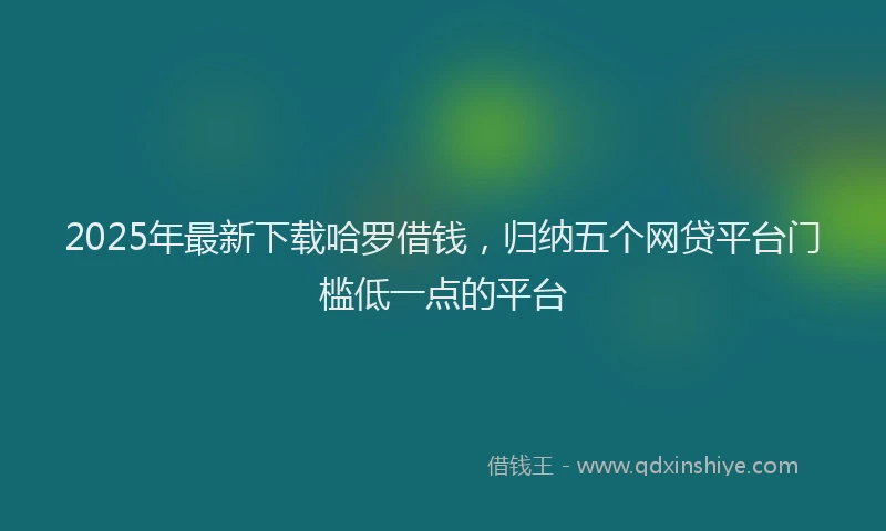 2025年最新下载哈罗借钱，归纳五个网贷平台门槛低一点的平台