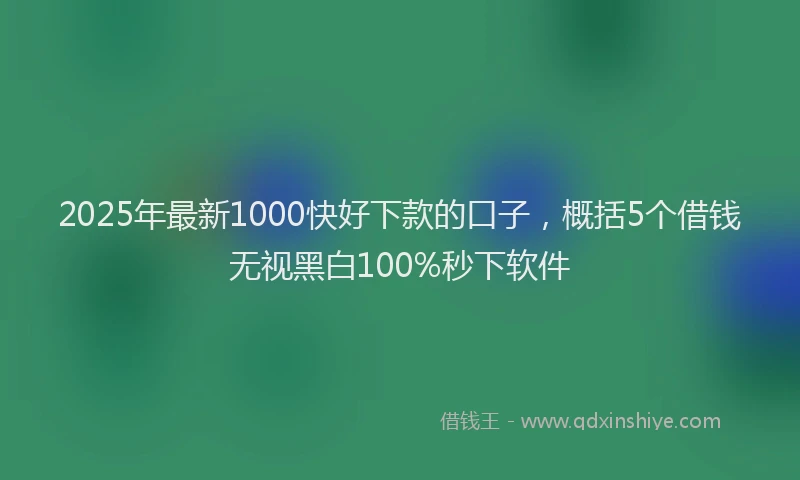 2025年最新1000快好下款的口子，概括5个借钱无视黑白100%秒下软件