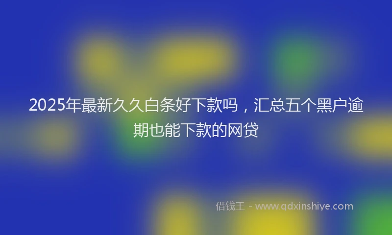 2025年最新久久白条好下款吗，汇总五个黑户逾期也能下款的网贷