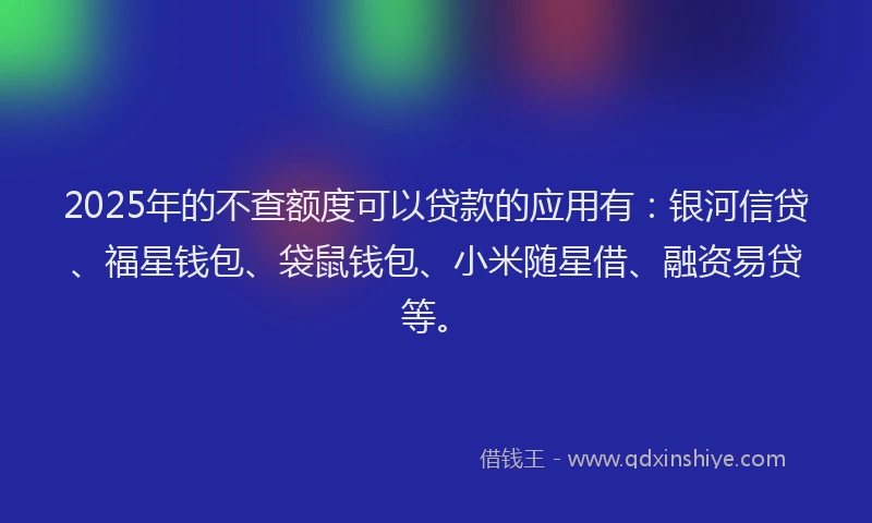 2025年的不查额度可以贷款的应用有：银河信贷、福星钱包、袋鼠钱包、小米随星借、融资易贷等。