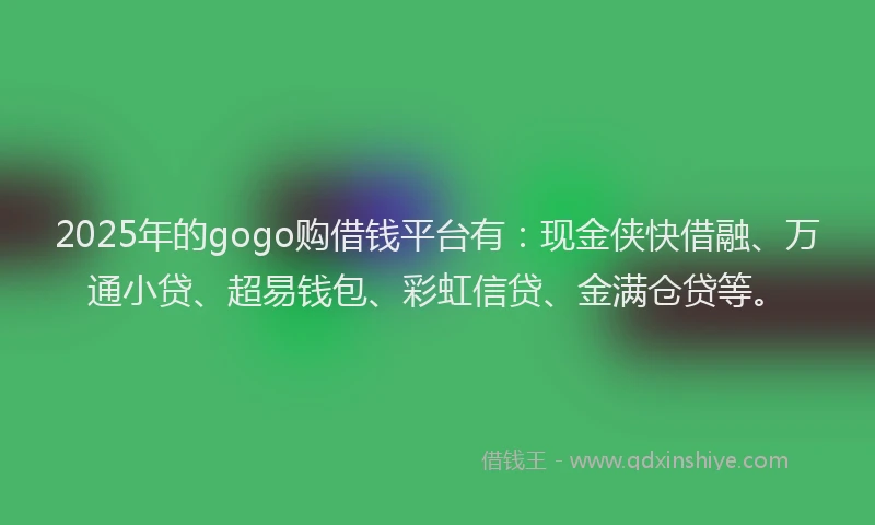 2025年的gogo购借钱平台有：现金侠快借融、万通小贷、超易钱包、彩虹信贷、金满仓贷等。