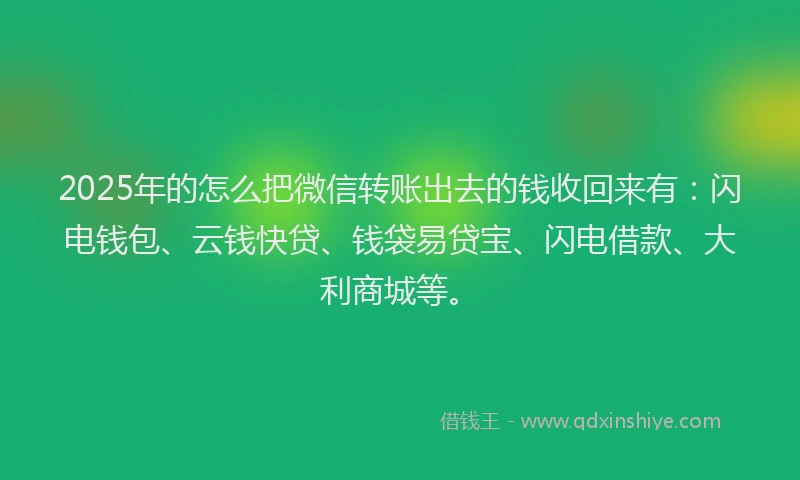 2025年的怎么把微信转账出去的钱收回来有：闪电钱包、云钱快贷、钱袋易贷宝、闪电借款、大利商城等。