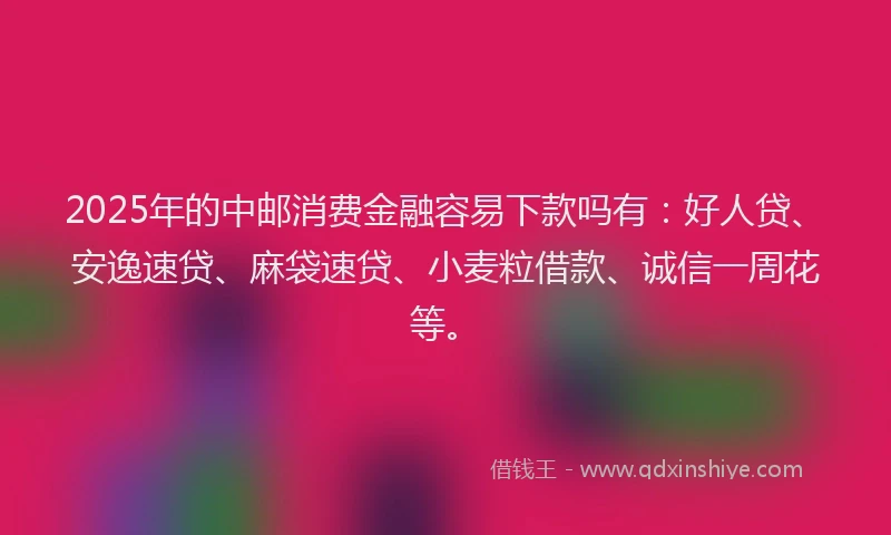 2025年的中邮消费金融容易下款吗有：好人贷、安逸速贷、麻袋速贷、小麦粒借款、诚信一周花等。