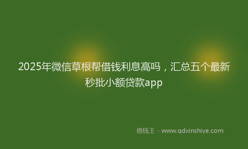 2025年微信草根帮借钱利息高吗，汇总五个最新秒批小额贷款app