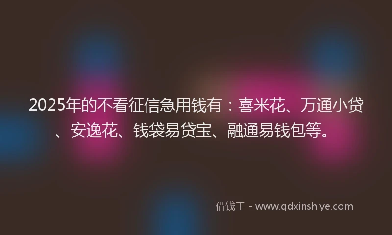 2025年的不看征信急用钱有：喜米花、万通小贷、安逸花、钱袋易贷宝、融通易钱包等。