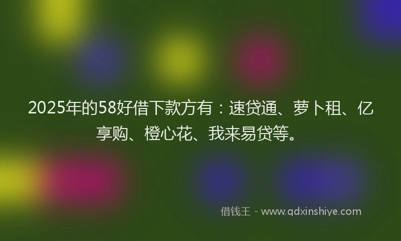 2025年的58好借下款方有：速贷通、萝卜租、亿享购、橙心花、我来易贷等。