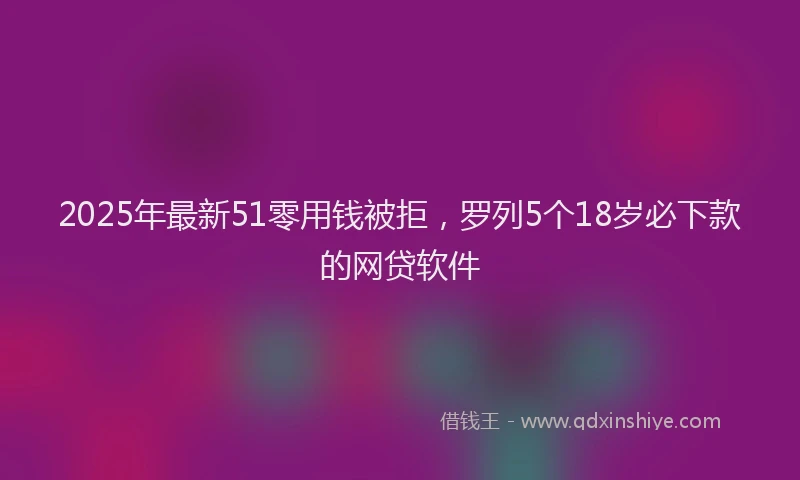 2025年最新51零用钱被拒，罗列5个18岁必下款的网贷软件