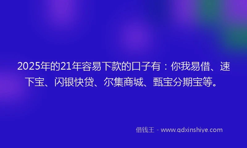 2025年的21年容易下款的口子有：你我易借、速下宝、闪银快贷、尔集商城、甄宝分期宝等。