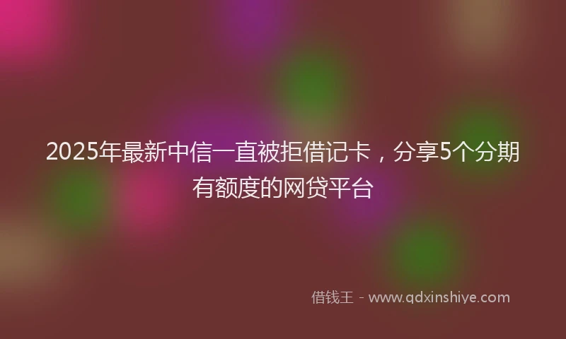 2025年最新中信一直被拒借记卡，分享5个分期有额度的网贷平台
