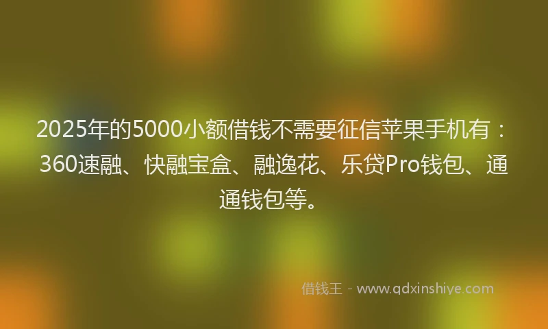 2025年的5000小额借钱不需要征信苹果手机有：360速融、快融宝盒、融逸花、乐贷Pro钱包、通通钱包等。