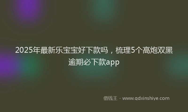 2025年最新乐宝宝好下款吗，梳理5个高炮双黑逾期必下款app