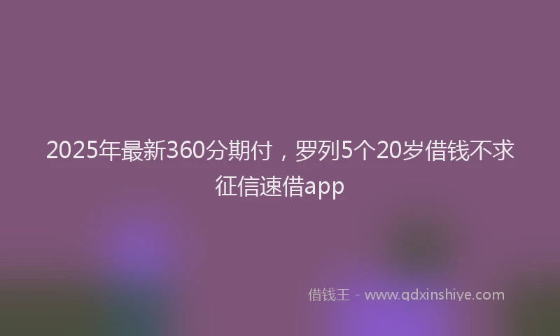 2025年最新360分期付，罗列5个20岁借钱不求征信速借app