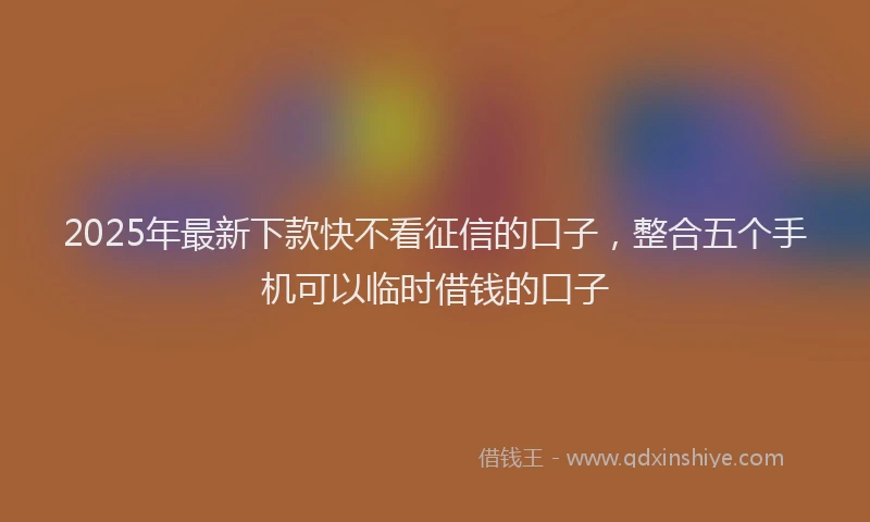 2025年最新下款快不看征信的口子，整合五个手机可以临时借钱的口子