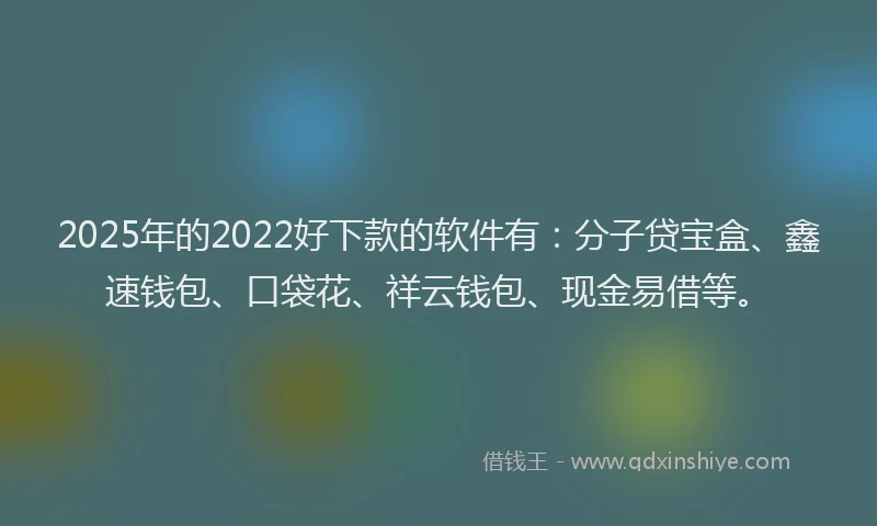 2025年的2022好下款的软件有：分子贷宝盒、鑫速钱包、口袋花、祥云钱包、现金易借等。