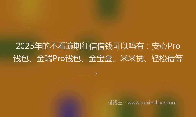 2025年的不看逾期征信借钱可以吗有：安心Pro钱包、金瑞Pro钱包、金宝盒、米米贷、轻松借等。