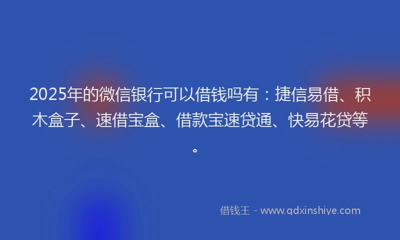 2025年的微信银行可以借钱吗有：捷信易借、积木盒子、速借宝盒、借款宝速贷通、快易花贷等。