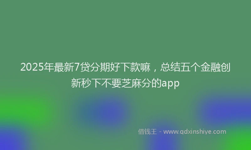 2025年最新7贷分期好下款嘛，总结五个金融创新秒下不要芝麻分的app