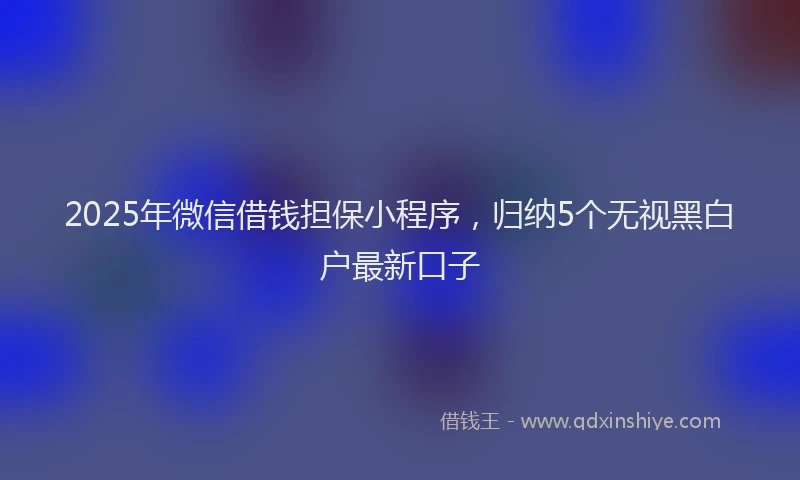 2025年微信借钱担保小程序，归纳5个无视黑白户最新口子