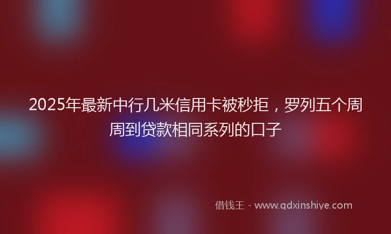 2025年最新中行几米信用卡被秒拒，罗列五个周周到贷款相同系列的口子
