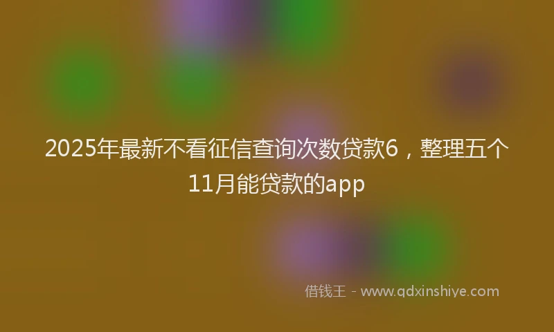 2025年最新不看征信查询次数贷款6，整理五个11月能贷款的app