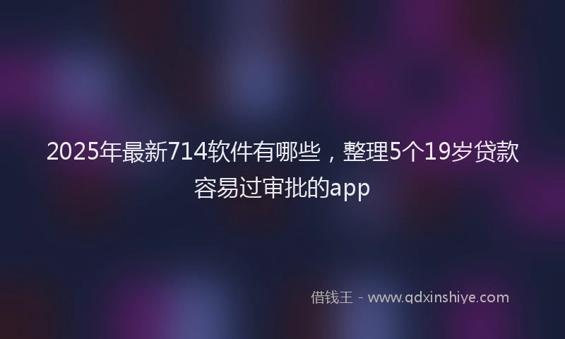 2025年最新714软件有哪些，整理5个19岁贷款容易过审批的app
