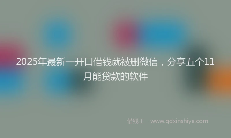 2025年最新一开口借钱就被删微信，分享五个11月能贷款的软件