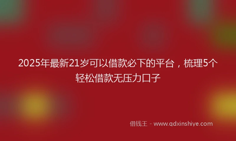 2025年最新21岁可以借款必下的平台，梳理5个轻松借款无压力口子