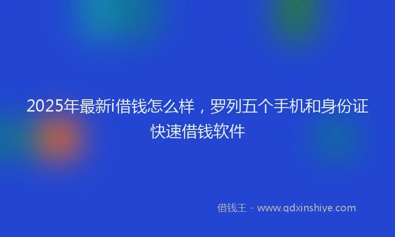 2025年最新i借钱怎么样，罗列五个手机和身份证快速借钱软件