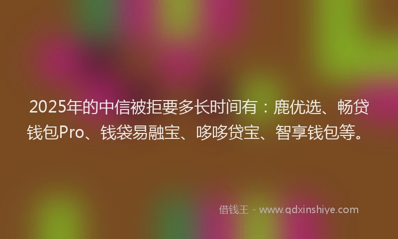 2025年的中信被拒要多长时间有：鹿优选、畅贷钱包Pro、钱袋易融宝、哆哆贷宝、智享钱包等。