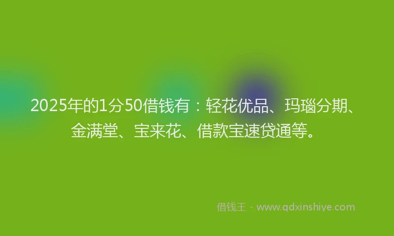 2025年的1分50借钱有：轻花优品、玛瑙分期、金满堂、宝来花、借款宝速贷通等。