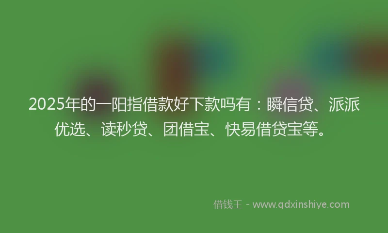 2025年的一阳指借款好下款吗有：瞬信贷、派派优选、读秒贷、团借宝、快易借贷宝等。