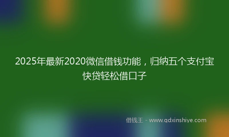 2025年最新2020微信借钱功能，归纳五个支付宝快贷轻松借口子