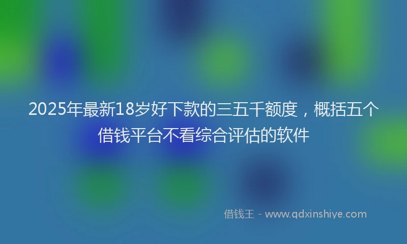 2025年最新18岁好下款的三五千额度，概括五个借钱平台不看综合评估的软件
