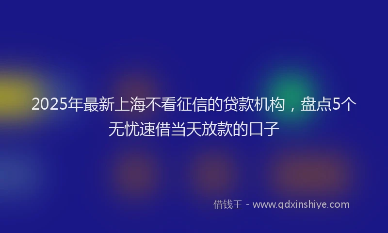 2025年最新上海不看征信的贷款机构，盘点5个无忧速借当天放款的口子