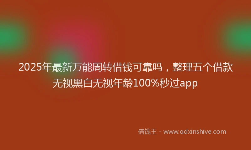 2025年最新万能周转借钱可靠吗，整理五个借款无视黑白无视年龄100%秒过app