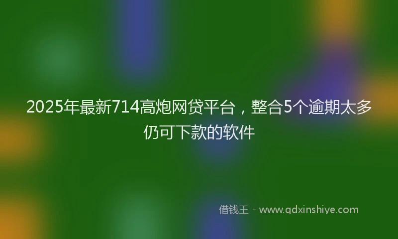 2025年最新714高炮网贷平台，整合5个逾期太多仍可下款的软件