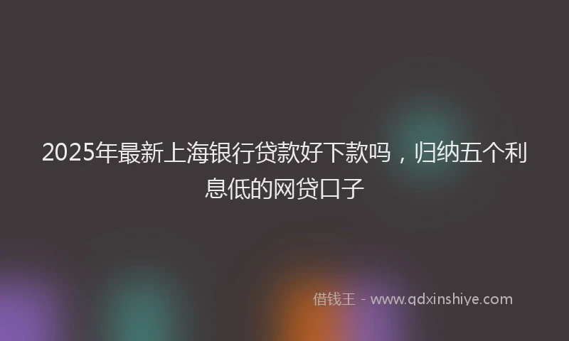 2025年最新上海银行贷款好下款吗，归纳五个利息低的网贷口子