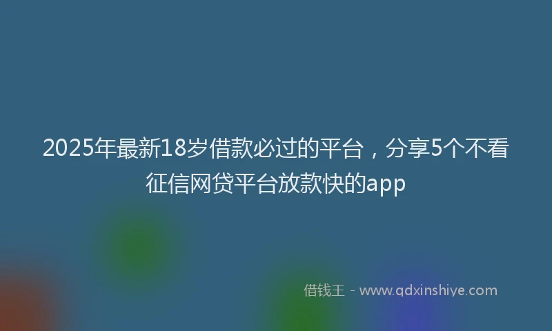 2025年最新18岁借款必过的平台，分享5个不看征信网贷平台放款快的app